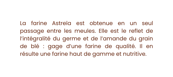 La farine Astreïa est obtenue en un seul passage entre les meules Elle est le reflet de l intégralité du germe et de l amande du grain de blé gage d une farine de qualité Il en résulte une farine haut de gamme et nutritive